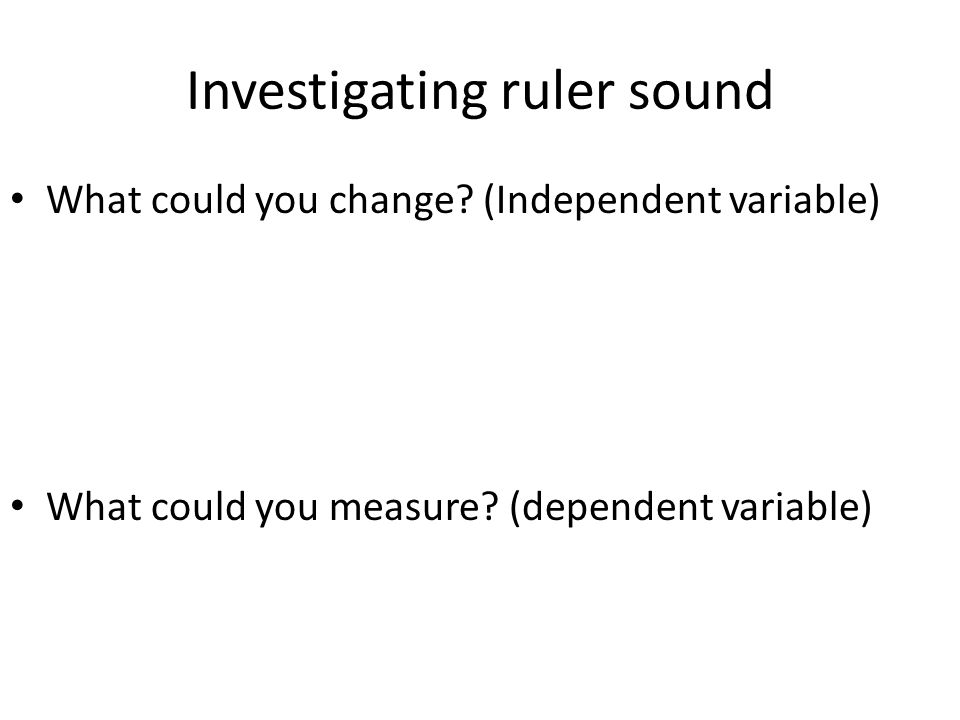 Investigating ruler sound What could you change. (Independent variable) What could you measure.