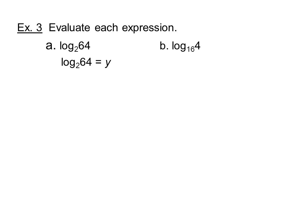 Ex. 3 Evaluate each expression. a. log 2 64 b. log 16 4 log 2 64 = y