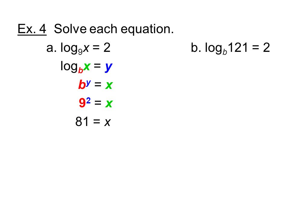 Ex. 4 Solve each equation. a. log 9 x = 2b. log b 121 = 2 log b x = y b y = x 9 2 = x 81 = x