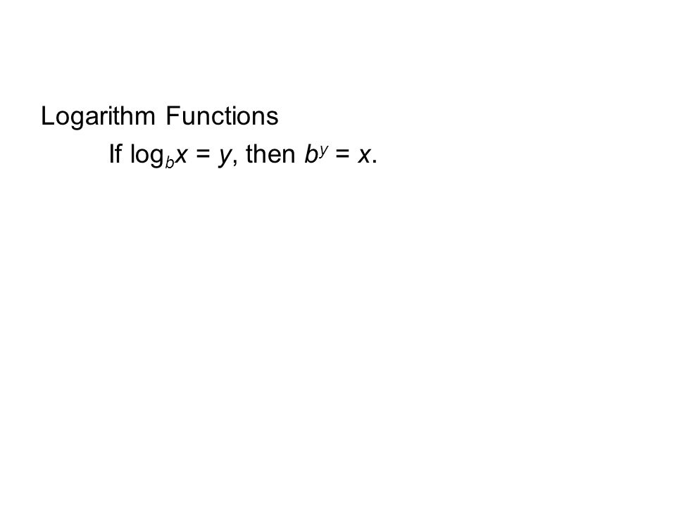 Logarithm Functions If log b x = y, then b y = x.