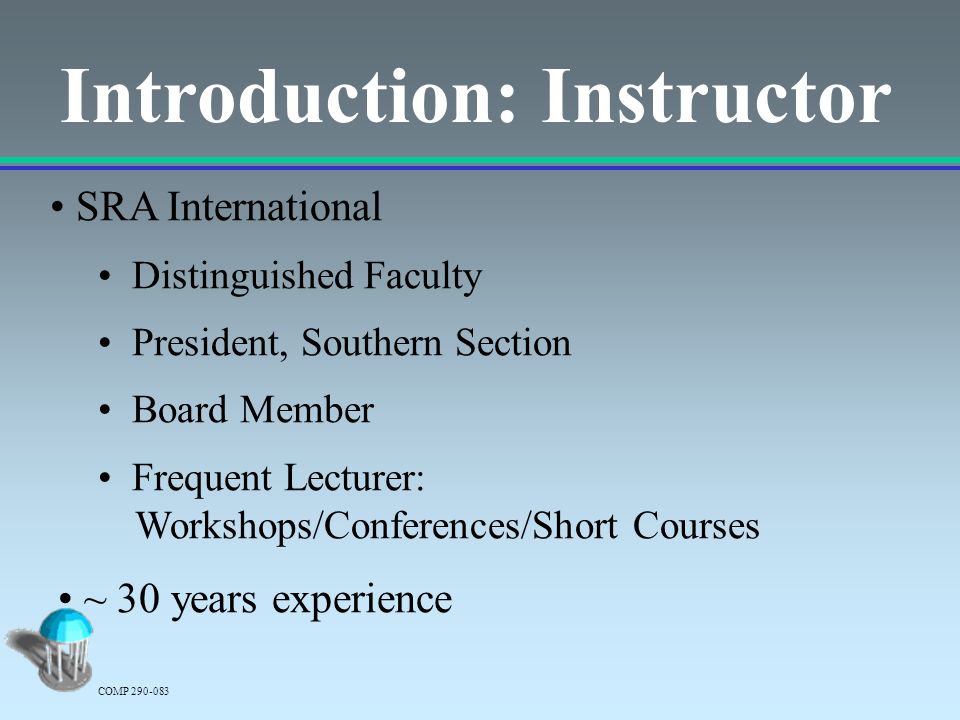 Introduction: Instructor SRA International Distinguished Faculty President, Southern Section Board Member Frequent Lecturer: Workshops/Conferences/Short Courses COMP ~ 30 years experience