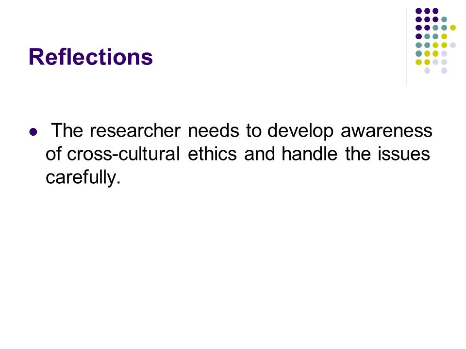 Reflections The researcher needs to develop awareness of cross-cultural ethics and handle the issues carefully.