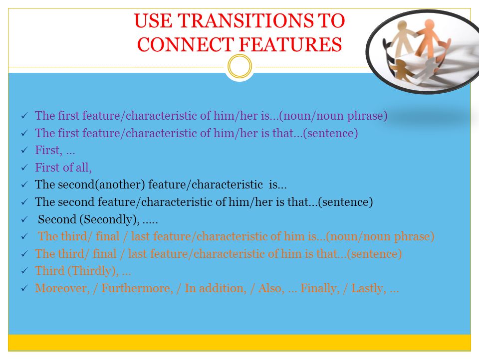 USE TRANSITIONS TO CONNECT FEATURES The first feature/characteristic of him/her is…(noun/noun phrase) The first feature/characteristic of him/her is that…(sentence) First, … First of all, The second(another) feature/characteristic is… The second feature/characteristic of him/her is that…(sentence) Second (Secondly), …..
