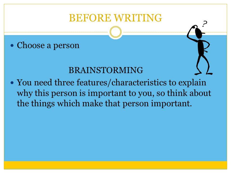 BEFORE WRITING Choose a person BRAINSTORMING You need three features/characteristics to explain why this person is important to you, so think about the things which make that person important.