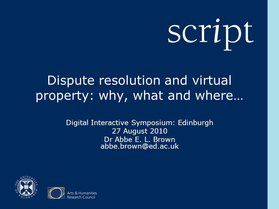 Dispute resolution and virtual property: why, what and where… Digital Interactive Symposium: Edinburgh 27 August 2010 Dr Abbe E.