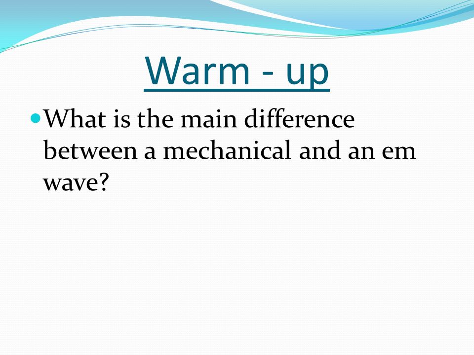Warm - up What is the main difference between a mechanical and an em wave