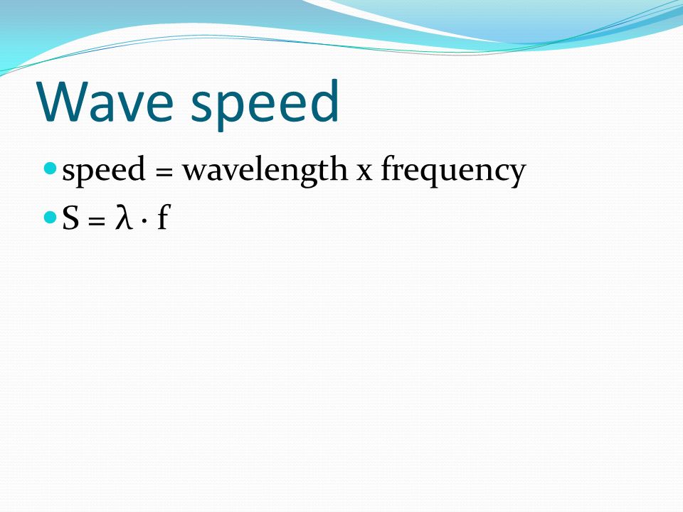 Wave speed speed = wavelength x frequency S = λ ∙ f