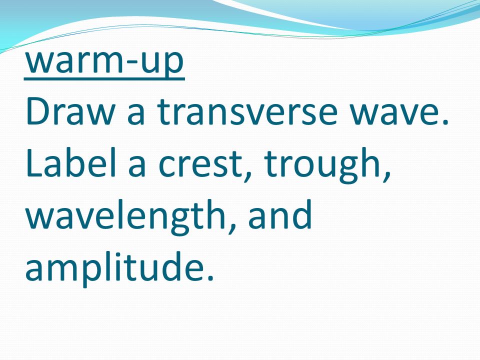 warm-up Draw a transverse wave. Label a crest, trough, wavelength, and amplitude.
