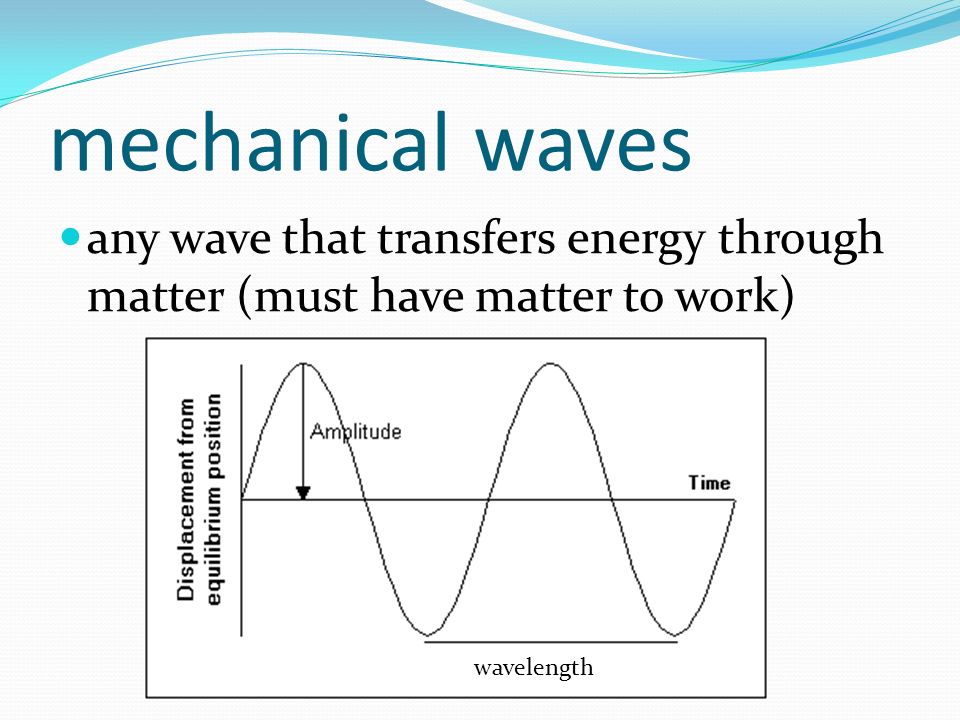 mechanical waves any wave that transfers energy through matter (must have matter to work) wavelength