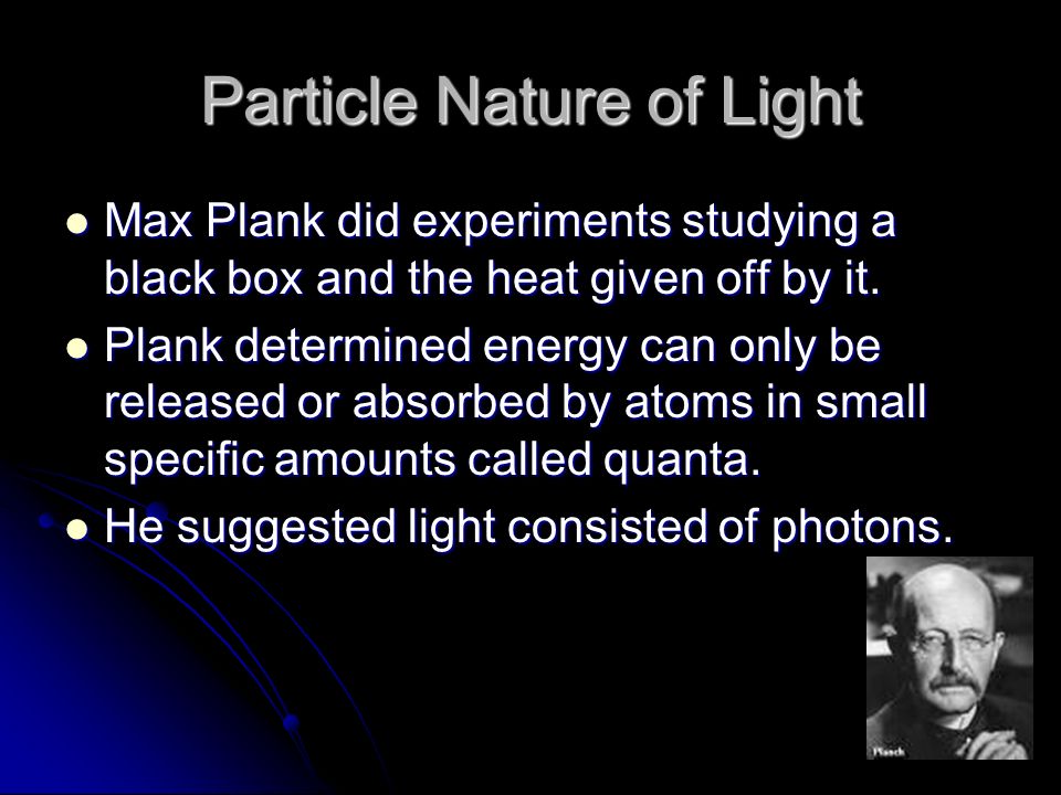 Particle Nature of Light Max Plank did experiments studying a black box and the heat given off by it.