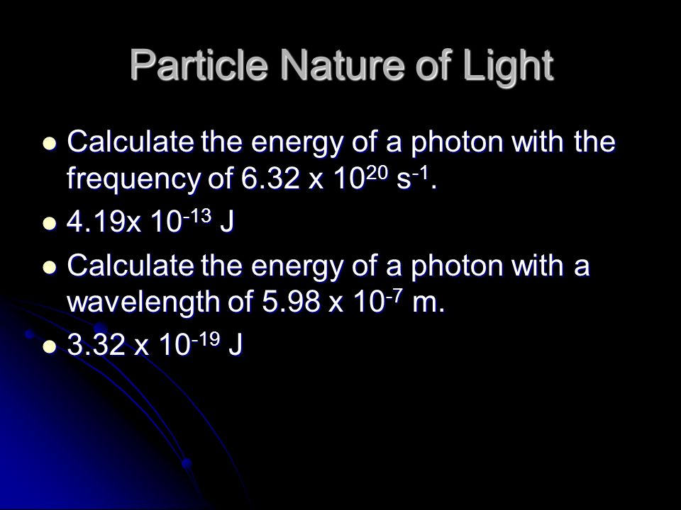 Particle Nature of Light Calculate the energy of a photon with the frequency of 6.32 x s -1.