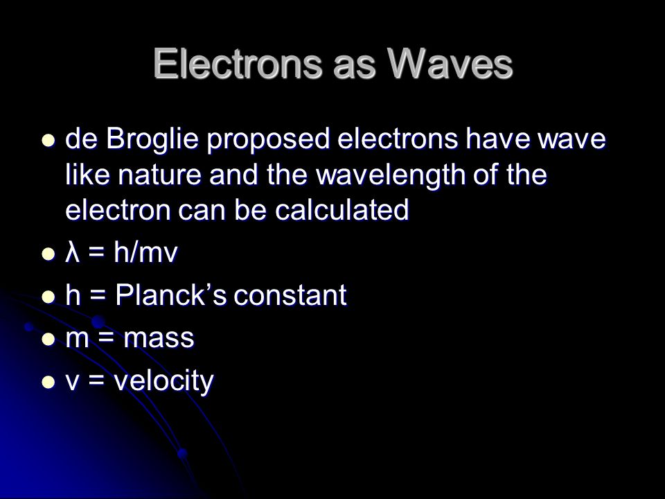 Electrons as Waves de Broglie proposed electrons have wave like nature and the wavelength of the electron can be calculated de Broglie proposed electrons have wave like nature and the wavelength of the electron can be calculated λ = h/mv λ = h/mv h = Planck’s constant h = Planck’s constant m = mass m = mass v = velocity v = velocity