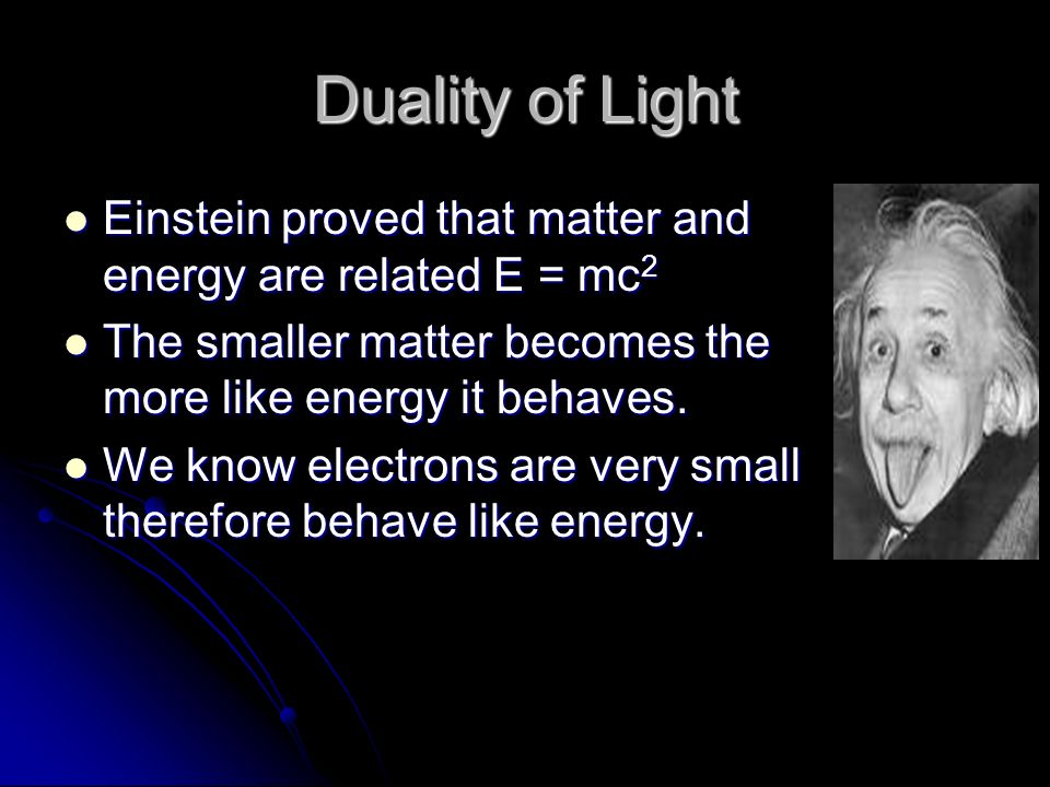Duality of Light Einstein proved that matter and energy are related E = mc 2 Einstein proved that matter and energy are related E = mc 2 The smaller matter becomes the more like energy it behaves.