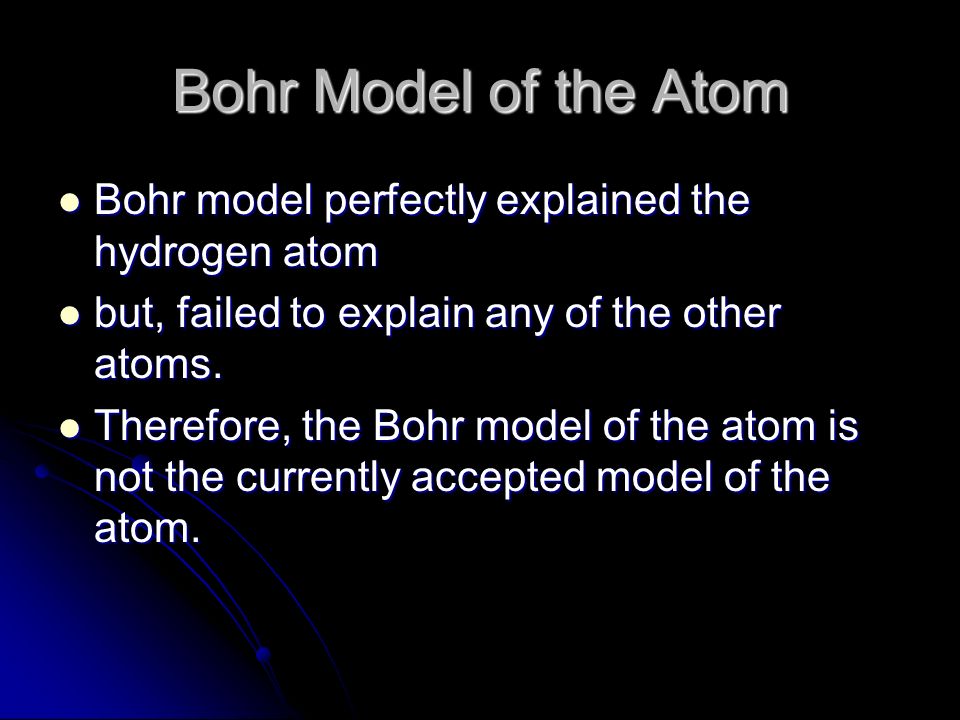 Bohr Model of the Atom Bohr model perfectly explained the hydrogen atom Bohr model perfectly explained the hydrogen atom but, failed to explain any of the other atoms.