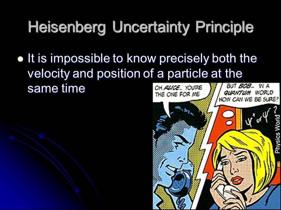 Heisenberg Uncertainty Principle It is impossible to know precisely both the velocity and position of a particle at the same time It is impossible to know precisely both the velocity and position of a particle at the same time