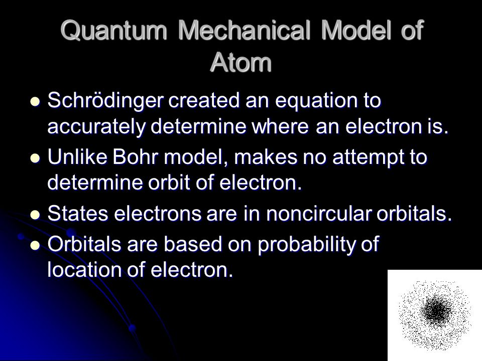 Quantum Mechanical Model of Atom Schrödinger created an equation to accurately determine where an electron is.