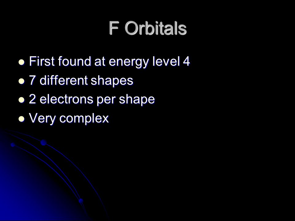 F Orbitals First found at energy level 4 First found at energy level 4 7 different shapes 7 different shapes 2 electrons per shape 2 electrons per shape Very complex Very complex