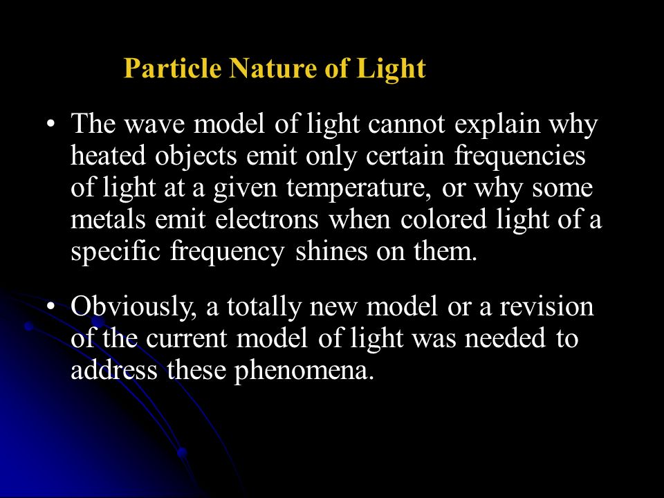 The wave model of light cannot explain why heated objects emit only certain frequencies of light at a given temperature, or why some metals emit electrons when colored light of a specific frequency shines on them.