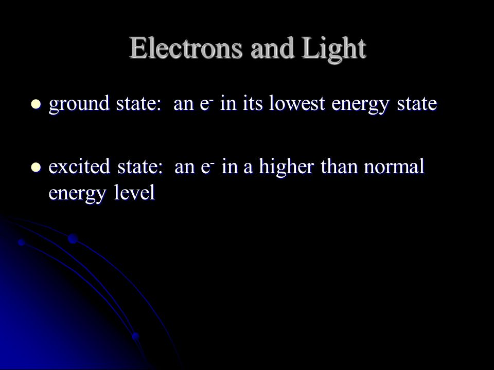 Electrons and Light ground state: an e - in its lowest energy state ground state: an e - in its lowest energy state excited state: an e - in a higher than normal energy level excited state: an e - in a higher than normal energy level