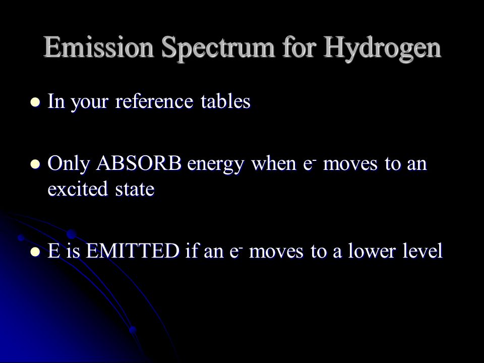 Emission Spectrum for Hydrogen In your reference tables In your reference tables Only ABSORB energy when e - moves to an excited state Only ABSORB energy when e - moves to an excited state E is EMITTED if an e - moves to a lower level E is EMITTED if an e - moves to a lower level