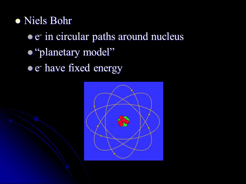 Niels Bohr Niels Bohr e - in circular paths around nucleus e - in circular paths around nucleus planetary model planetary model e - have fixed energy e - have fixed energy