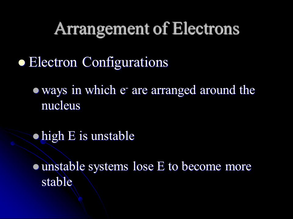 Arrangement of Electrons Electron Configurations Electron Configurations ways in which e - are arranged around the nucleus ways in which e - are arranged around the nucleus high E is unstable high E is unstable unstable systems lose E to become more stable unstable systems lose E to become more stable