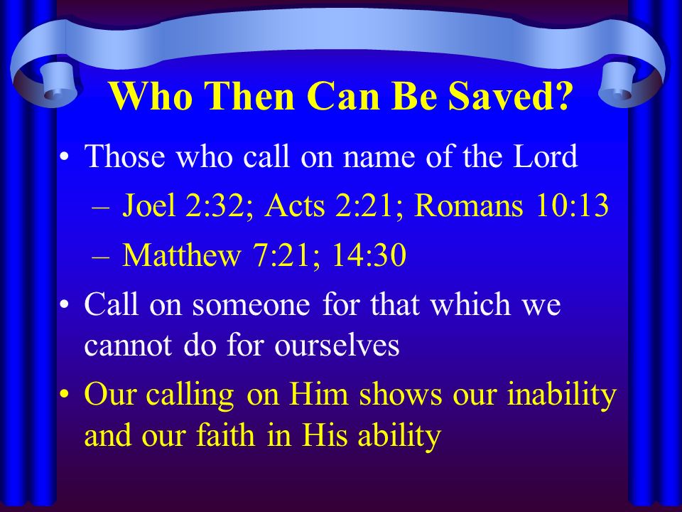 Those who call on name of the Lord – Joel 2:32; Acts 2:21; Romans 10:13 – Matthew 7:21; 14:30 Call on someone for that which we cannot do for ourselves Our calling on Him shows our inability and our faith in His ability Who Then Can Be Saved