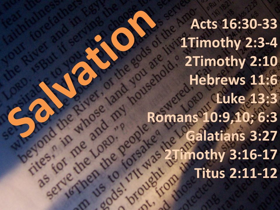 Salvation Acts 16: Timothy 2:3-4 2Timothy 2:10 Hebrews 11:6 Luke 13:3 Romans 10:9,10; 6:3 Galatians 3:27 2Timothy 3:16-17 Titus 2:11-12