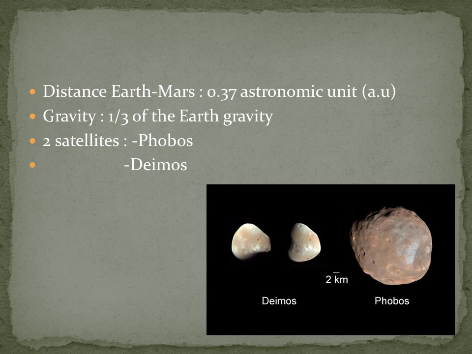 Distance Earth-Mars : 0.37 astronomic unit (a.u) Gravity : 1/3 of the Earth gravity 2 satellites : -Phobos -Deimos