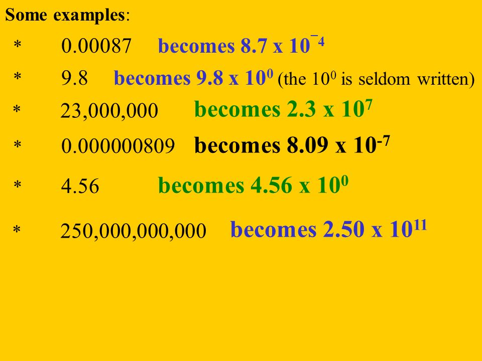 Some examples: * 250,000,000,000 becomes 2.50 x * 4.56 becomes 4.56 x 10 0 * becomes 8.09 x * 23,000,000 becomes 2.3 x 10 7 * 9.8becomes 9.8 x 10 0 (the 10 0 is seldom written) * becomes 8.7 x 10 ¯4