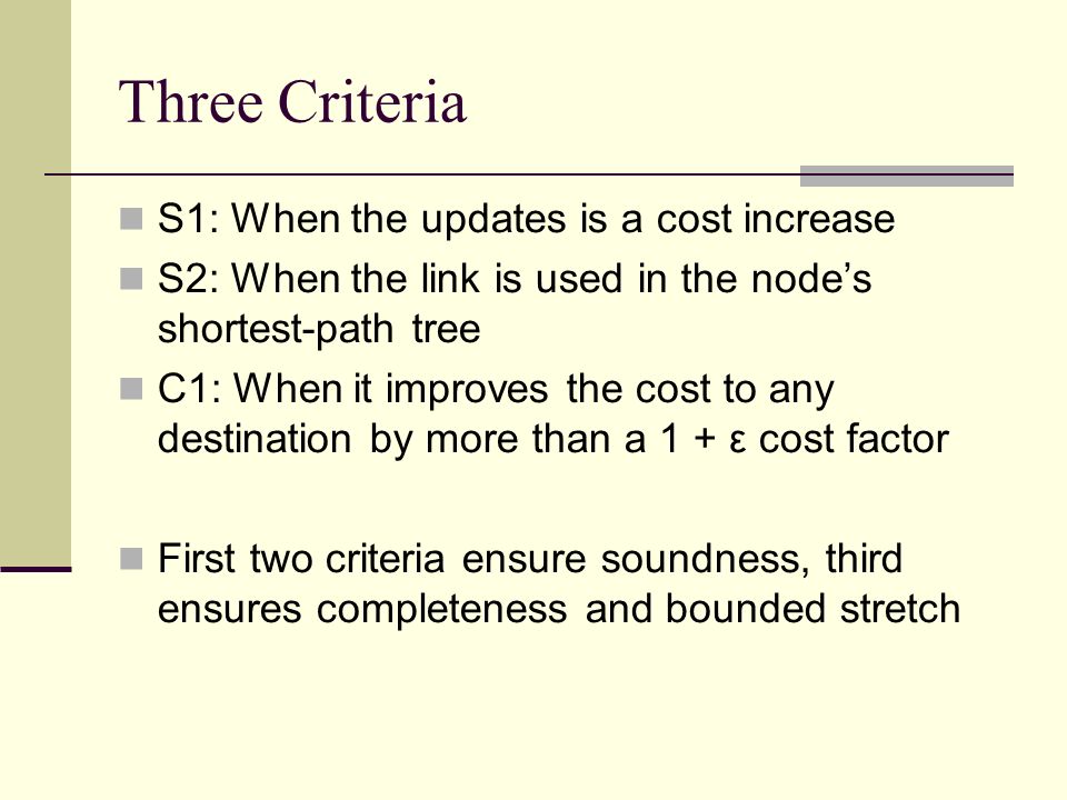 Three Criteria S1: When the updates is a cost increase S2: When the link is used in the node’s shortest-path tree C1: When it improves the cost to any destination by more than a 1 + ε cost factor First two criteria ensure soundness, third ensures completeness and bounded stretch