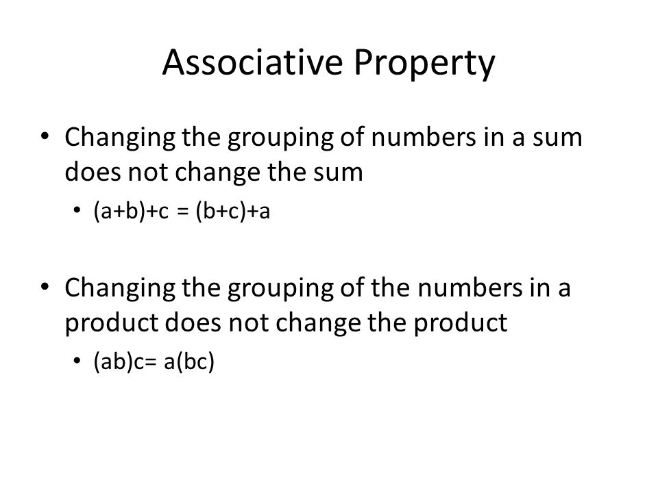 Associative Property Changing the grouping of numbers in a sum does not change the sum (a+b)+c = (b+c)+a Changing the grouping of the numbers in a product does not change the product (ab)c= a(bc)