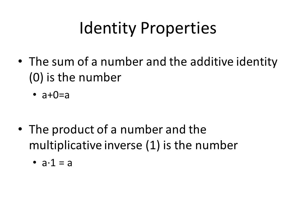 Identity Properties The sum of a number and the additive identity (0) is the number a+0=a The product of a number and the multiplicative inverse (1) is the number a·1 = a
