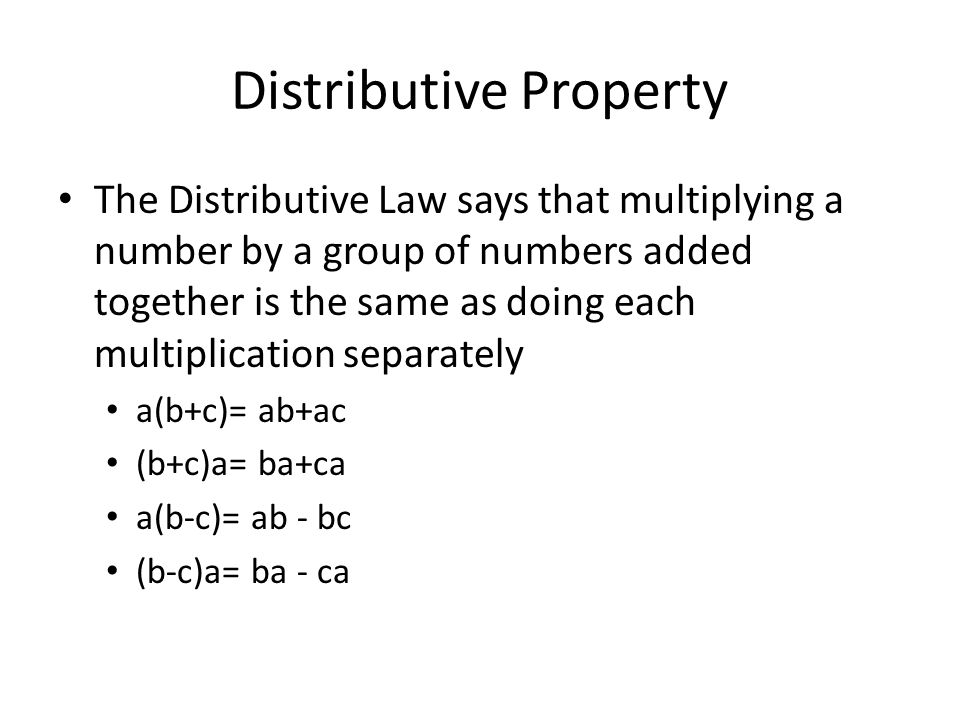 Distributive Property The Distributive Law says that multiplying a number by a group of numbers added together is the same as doing each multiplication separately a(b+c)= ab+ac (b+c)a= ba+ca a(b-c)= ab - bc (b-c)a= ba - ca
