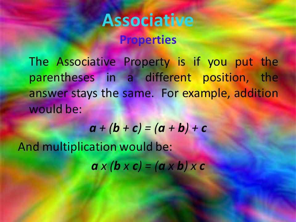 Associative Properties The Associative Property is if you put the parentheses in a different position, the answer stays the same.