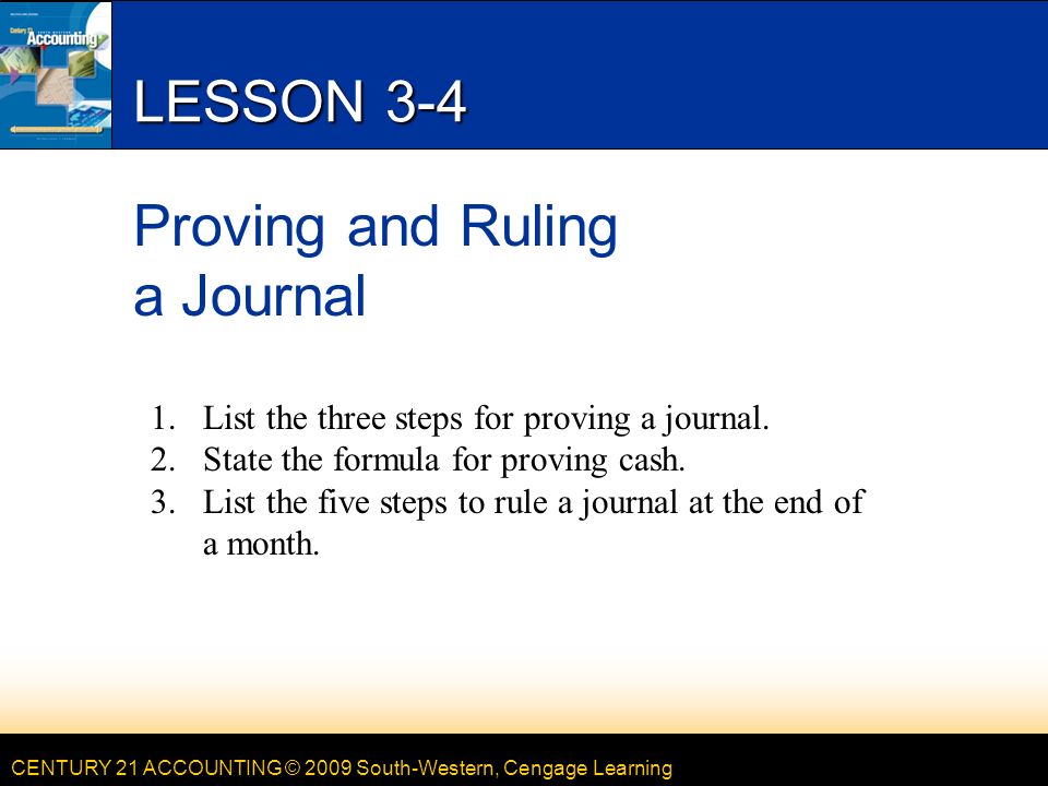 CENTURY 21 ACCOUNTING © 2009 South-Western, Cengage Learning LESSON 3-4 Proving and Ruling a Journal 1.List the three steps for proving a journal.