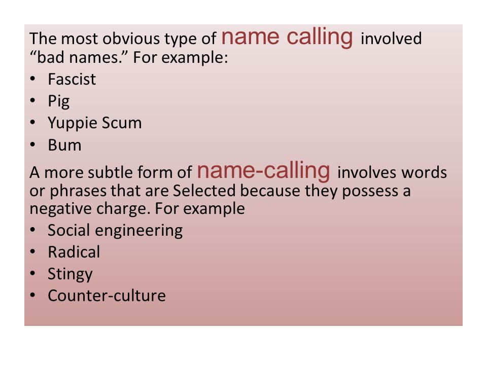 The most obvious type of name calling involved bad names. For example: Fascist Pig Yuppie Scum Bum A more subtle form of name-calling involves words or phrases that are Selected because they possess a negative charge.
