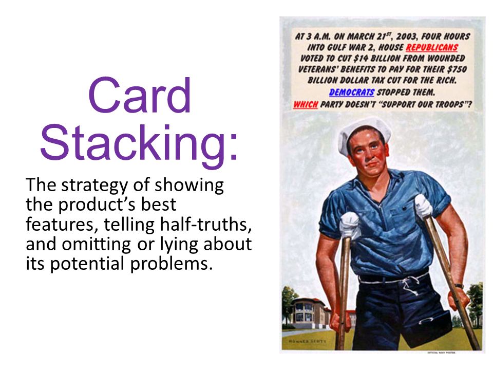 Card Stacking: The strategy of showing the product’s best features, telling half-truths, and omitting or lying about its potential problems.