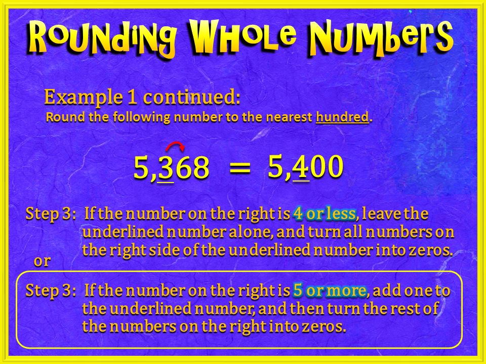 = 5,400 5,368 Example 1 continued: Round the following number to the nearest hundred. or