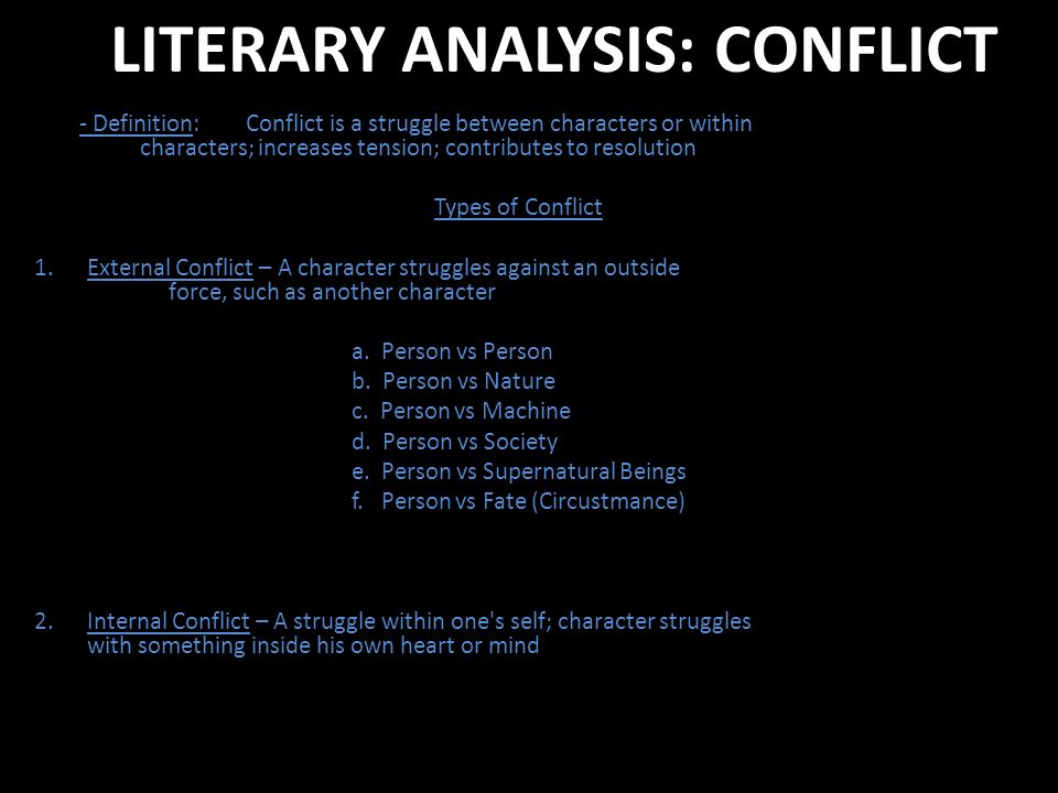 LITERARY ANALYSIS: CONFLICT - Definition: Conflict is a struggle between characters or within characters; increases tension; contributes to resolution Types of Conflict 1.External Conflict – A character struggles against an outside force, such as another character a.