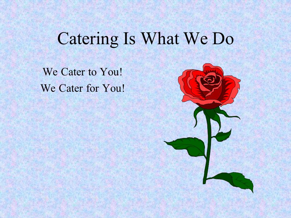 Catering Is What We Do We Cater to You! We Cater for You!