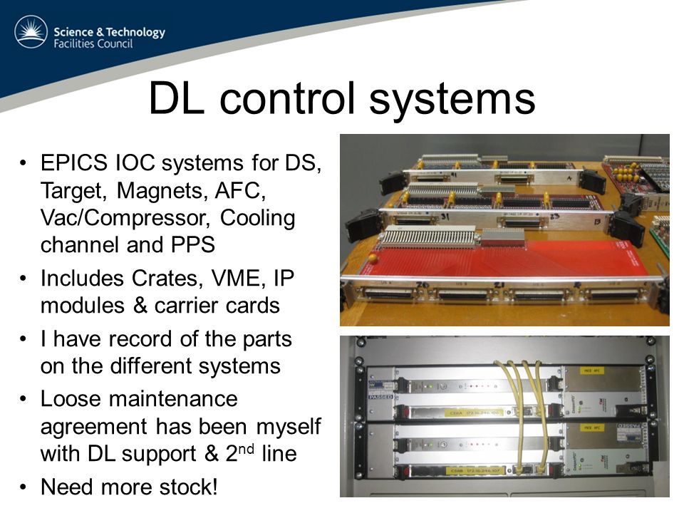 DL control systems EPICS IOC systems for DS, Target, Magnets, AFC, Vac/Compressor, Cooling channel and PPS Includes Crates, VME, IP modules & carrier cards I have record of the parts on the different systems Loose maintenance agreement has been myself with DL support & 2 nd line Need more stock!