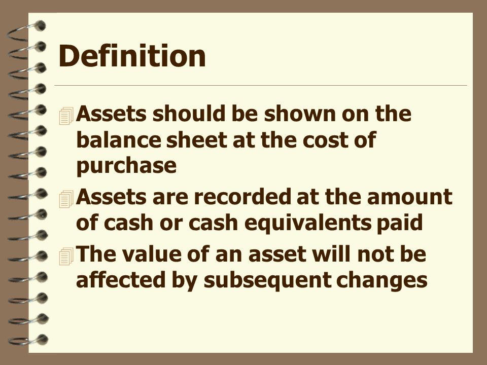 Historical cost. Definition Assets should be shown on the balance sheet ...