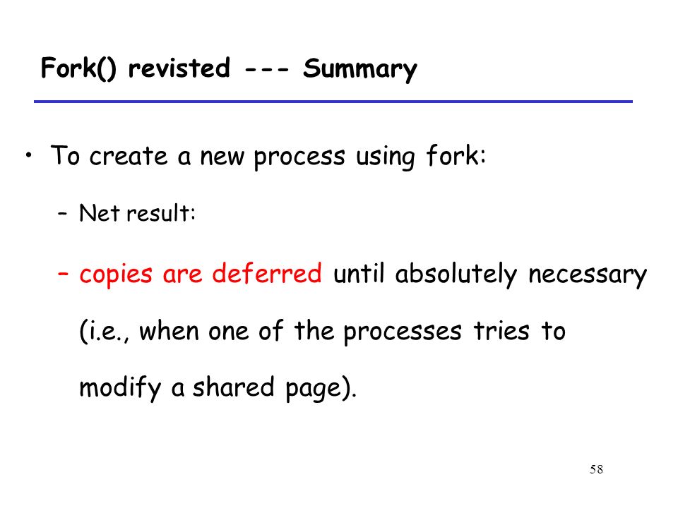 58 To create a new process using fork: –Net result: –copies are deferred until absolutely necessary (i.e., when one of the processes tries to modify a shared page).