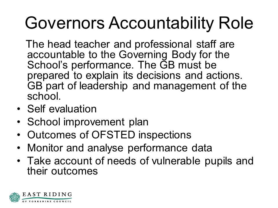 Governors Accountability Role The head teacher and professional staff are accountable to the Governing Body for the School’s performance.