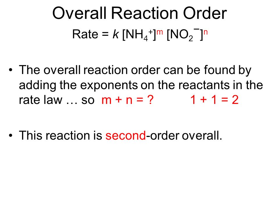 Overall Reaction Order Rate = k [NH 4 + ] m [NO 2 − ] n The overall reaction order can be found by adding the exponents on the reactants in the rate law … so m + n = .