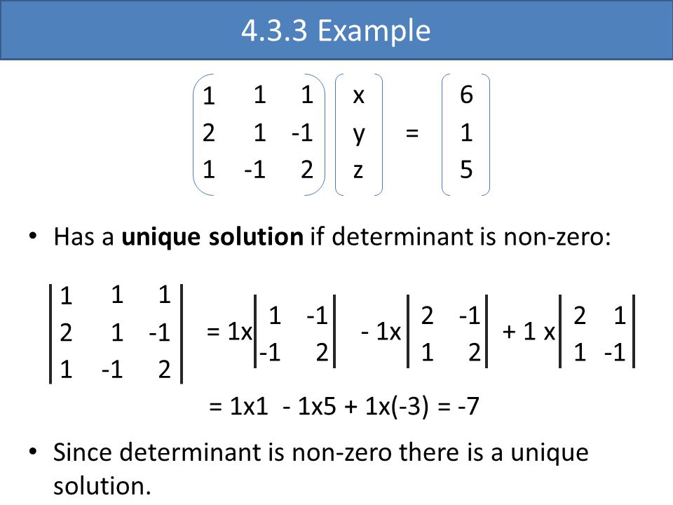 4.3.3 Example x y z = Has a unique solution if determinant is non-zero: = 1x - 1x + 1 x = 1x1 - 1x5 + 1x(-3) = -7 Since determinant is non-zero there is a unique solution.