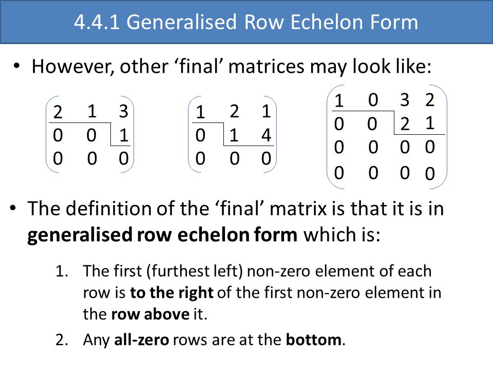 However, other ‘final’ matrices may look like: The definition of the ‘final’ matrix is that it is in generalised row echelon form which is: 1.The first (furthest left) non-zero element of each row is to the right of the first non-zero element in the row above it.