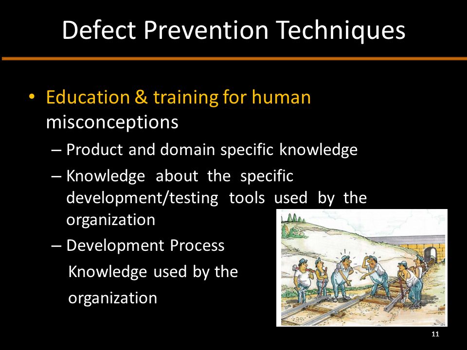 Defect Prevention Techniques Education & training for human misconceptions – Product and domain specific knowledge – Knowledge about the specific development/testing tools used by the organization – Development Process Knowledge used by the organization 11