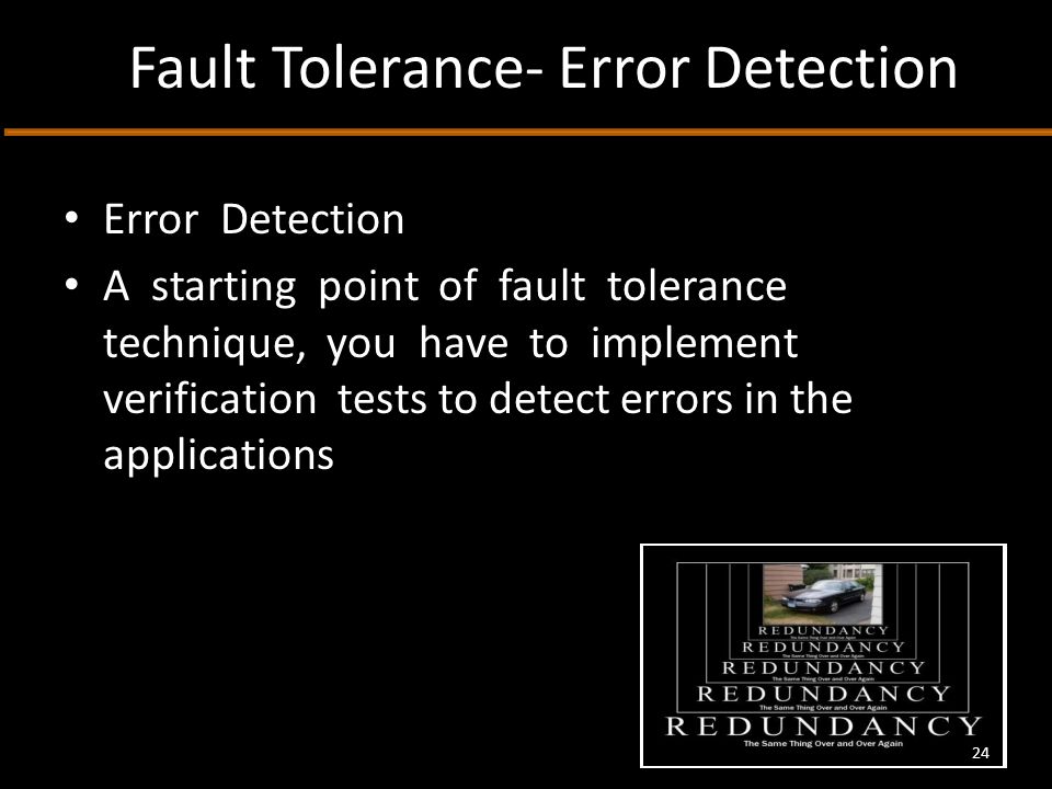 Fault Tolerance- Error Detection Error Detection A starting point of fault tolerance technique, you have to implement verification tests to detect errors in the applications 24